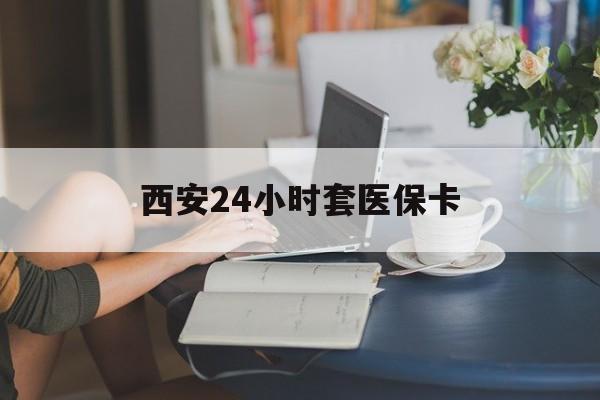 三亚西安24小时套医保卡(西安刷医保)