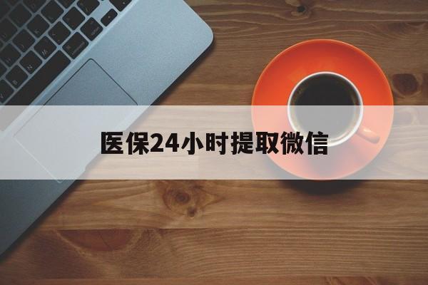 三亚医保24小时提取微信(微信电子医保凭证提现)