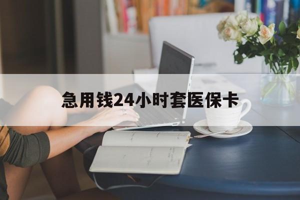 三亚急用钱24小时套医保卡(急用钱套医保卡怎么套出来现金)