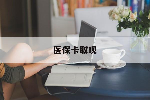 三亚医保卡取现(医保卡取现金去哪里取)
