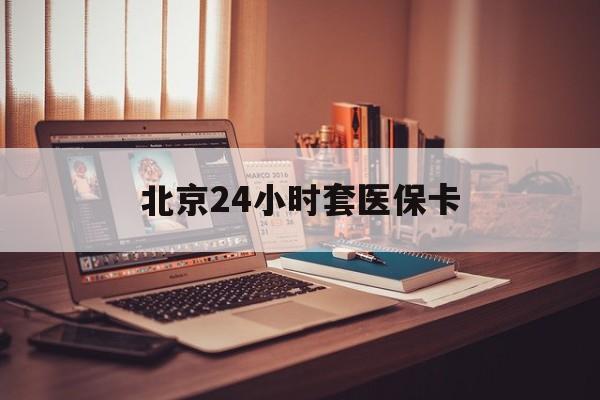 三亚24小时套医保卡(北京医保卡使用指南)