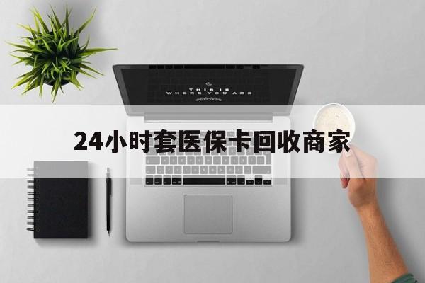 三亚24小时套医保卡回收商家(高价回收医保卡联系方式)