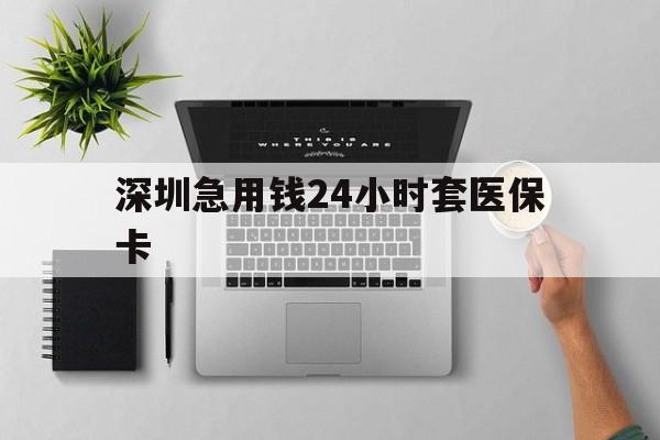 三亚深圳急用钱24小时套医保卡(深圳24小时套社保卡)