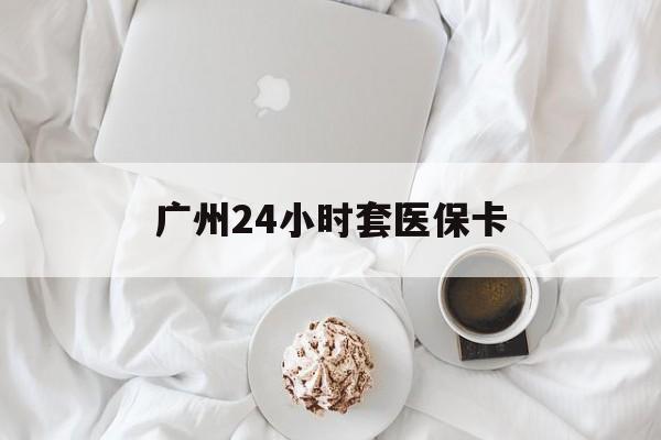 三亚广州24小时套医保卡(广州哪里有套医保卡地方)