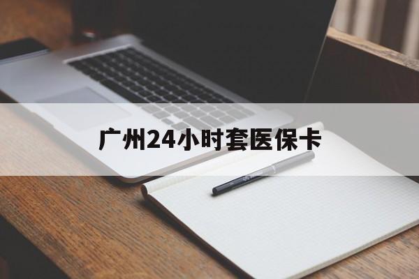 三亚广州24小时套医保卡(广州收医保卡)