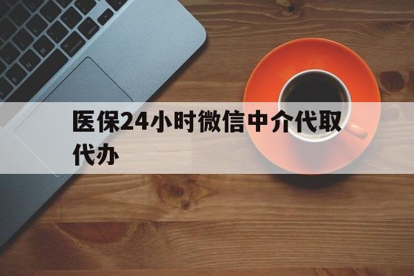 三亚医保24小时微信中介代取代办(医保24小时微信中介代取代办是真的吗)