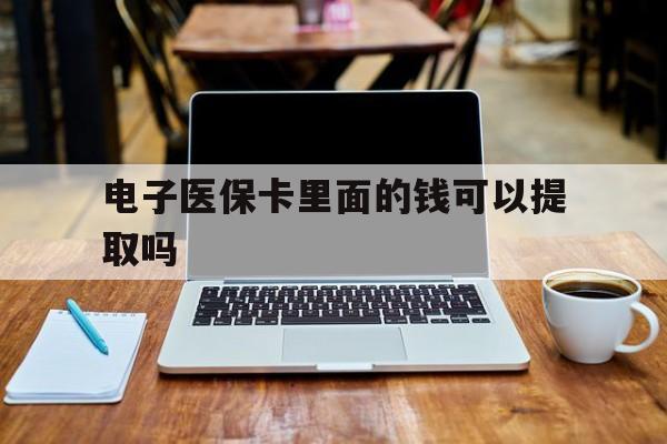 三亚电子医保卡里面的钱可以提取吗(电子医保卡能使用医保余额吗)