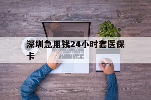 三亚深圳急用钱24小时套医保卡(深圳医保24小时在线咨询)
