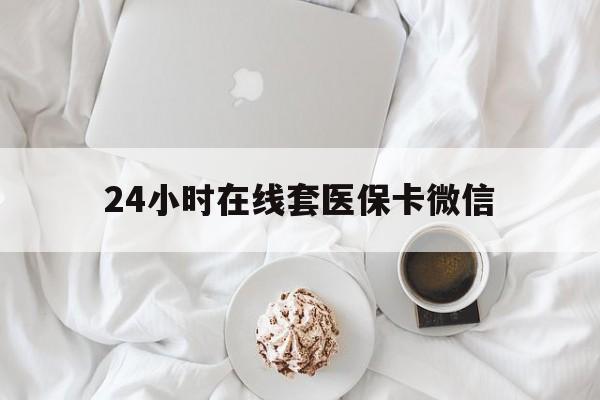 三亚24小时在线套医保卡微信(24小时在线套医保卡微信能用吗)