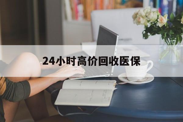 三亚24小时高价回收医保(24小时高价回收医保小额)