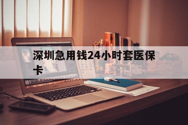 三亚深圳急用钱24小时套医保卡(深圳急用钱套医保卡联系方式)