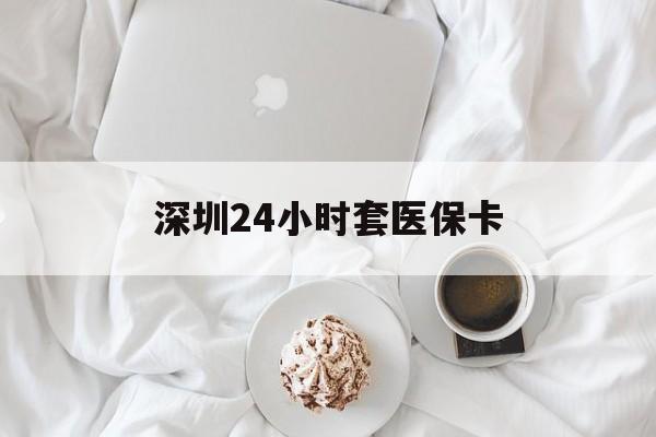 三亚深圳24小时套医保卡(深圳医保套现24小时)