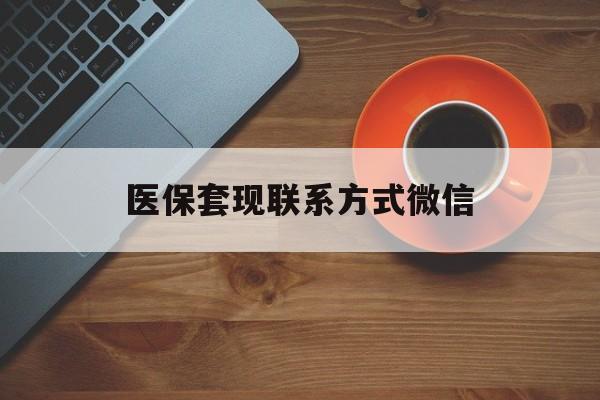 三亚医保套现联系方式微信(医保卡提现套取微信)