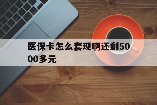 三亚医保卡怎么套现啊还剩5000多元(医保卡咋套现)